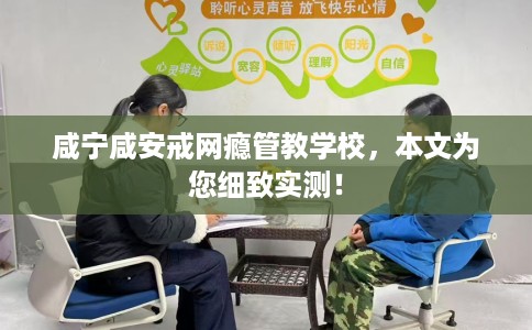 咸宁咸安戒网瘾管教学校，本文为您细致实测！
