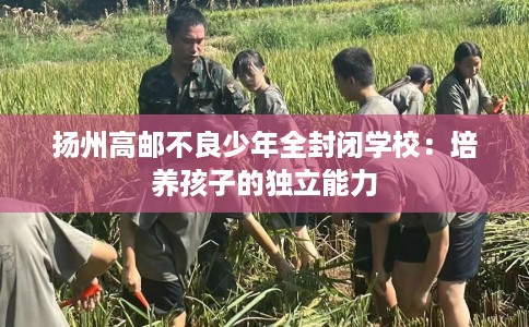 扬州高邮不良少年全封闭学校：培养孩子的独立能力