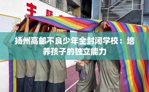 扬州高邮不良少年全封闭学校：培养孩子的独立能力