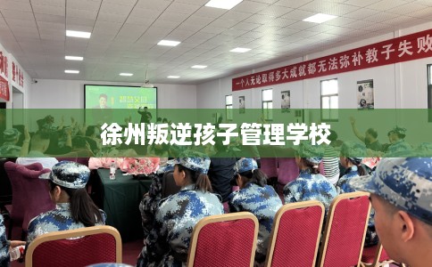 徐州叛逆孩子管理学校