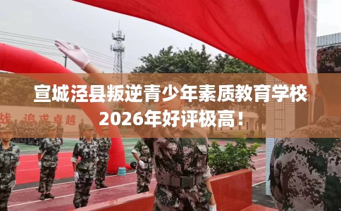 宣城泾县叛逆青少年素质教育学校2026年好评极高！