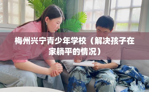 梅州兴宁青少年学校（解决孩子在家躺平的情况）