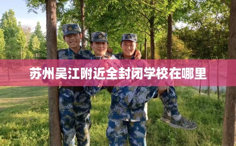 苏州吴江附近全封闭学校在哪里