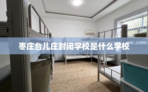 枣庄台儿庄封闭学校是什么学校