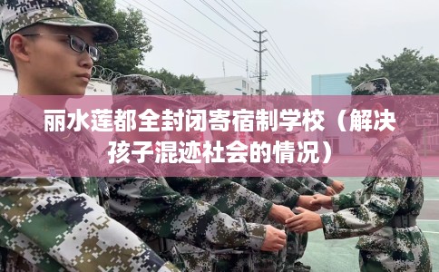 丽水莲都全封闭寄宿制学校（解决孩子混迹社会的情况）