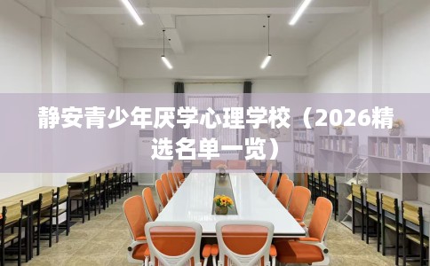 静安青少年厌学心理学校（2026精选名单一览）