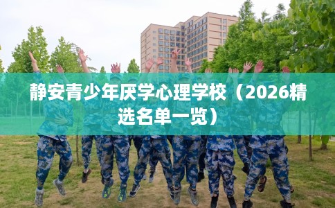 静安青少年厌学心理学校（2026精选名单一览）