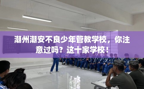 潮州潮安不良少年管教学校，你注意过吗？这十家学校！