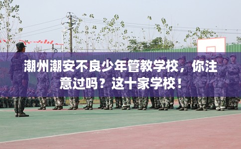 潮州潮安不良少年管教学校，你注意过吗？这十家学校！