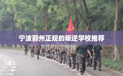 宁波鄞州正规的叛逆学校推荐