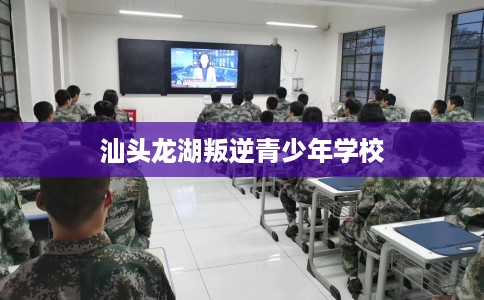 汕头龙湖叛逆青少年学校