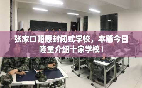 张家口阳原封闭式学校，本篇今日隆重介绍十家学校！