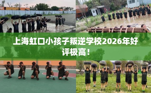 上海虹口小孩子叛逆学校2026年好评极高！