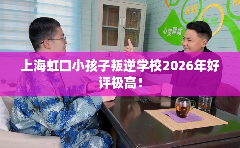 上海虹口小孩子叛逆学校2026年好评极高！