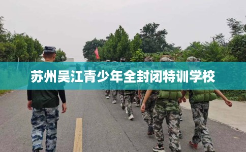 苏州吴江青少年全封闭特训学校