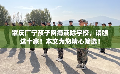 肇庆广宁孩子网瘾戒除学校，请瞧这十家！本文为您精心筛选！