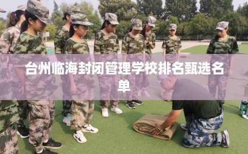 台州临海封闭管理学校排名甄选名单