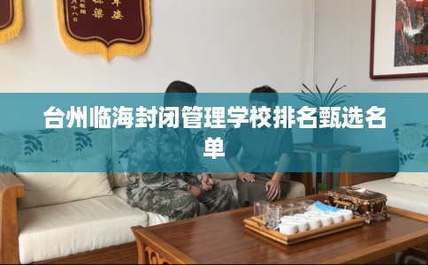 台州临海封闭管理学校排名甄选名单