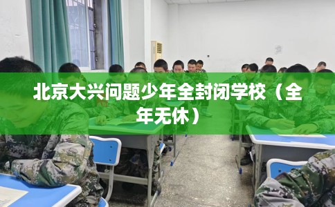 北京大兴问题少年全封闭学校（全年无休）