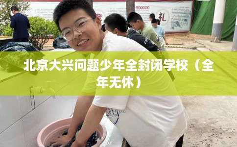 北京大兴问题少年全封闭学校（全年无休）