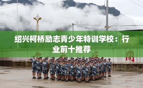 绍兴柯桥励志青少年特训学校：行业前十推荐