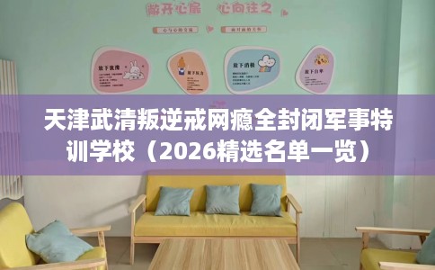 天津武清叛逆戒网瘾全封闭军事特训学校（2026精选名单一览）