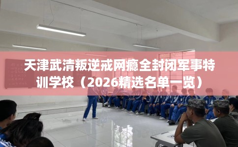 天津武清叛逆戒网瘾全封闭军事特训学校（2026精选名单一览）