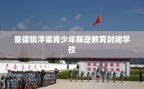 景德镇浮梁青少年叛逆教育封闭学校
