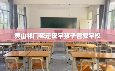 黄山祁门叛逆厌学孩子管教学校