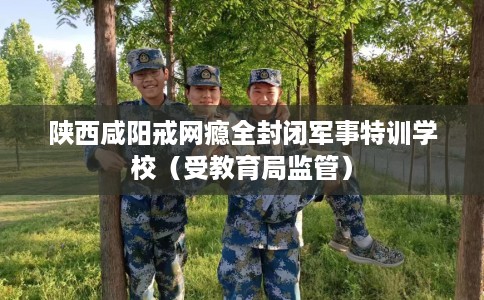 陕西咸阳戒网瘾全封闭军事特训学校（受教育局监管）