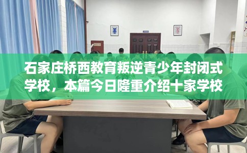 石家庄桥西教育叛逆青少年封闭式学校，本篇今日隆重介绍十家学校！
