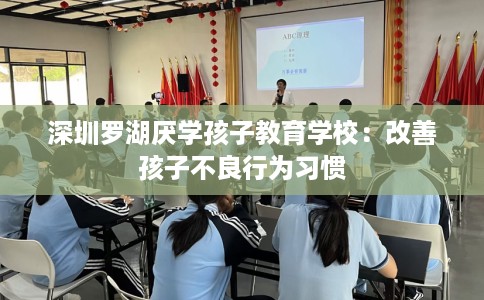 深圳罗湖厌学孩子教育学校：改善孩子不良行为习惯