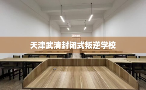 天津武清封闭式叛逆学校