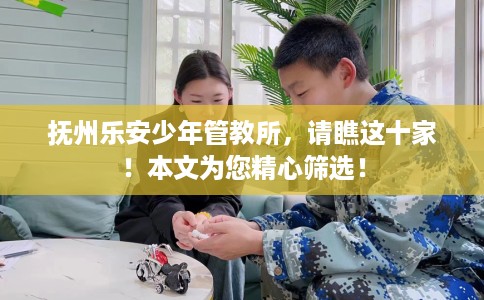 抚州乐安少年管教所，请瞧这十家！本文为您精心筛选！