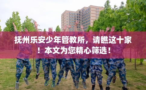 抚州乐安少年管教所，请瞧这十家！本文为您精心筛选！