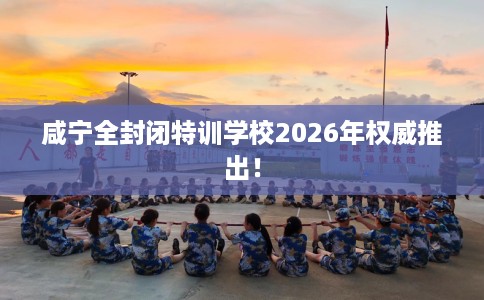 咸宁全封闭特训学校2026年权威推出！