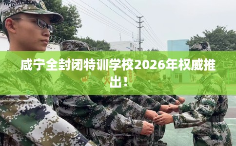 咸宁全封闭特训学校2026年权威推出！