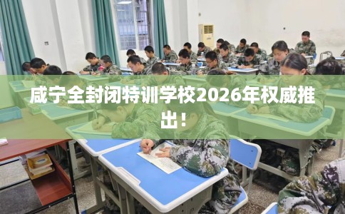 咸宁全封闭特训学校2026年权威推出！