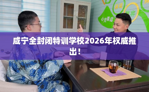 咸宁全封闭特训学校2026年权威推出！