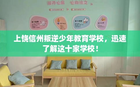 上饶信州叛逆少年教育学校，迅速了解这十家学校！