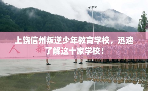 上饶信州叛逆少年教育学校，迅速了解这十家学校！