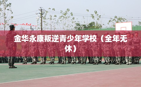 金华永康叛逆青少年学校（全年无休）