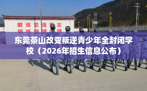 东莞茶山改变叛逆青少年全封闭学校（2026年招生信息公布）