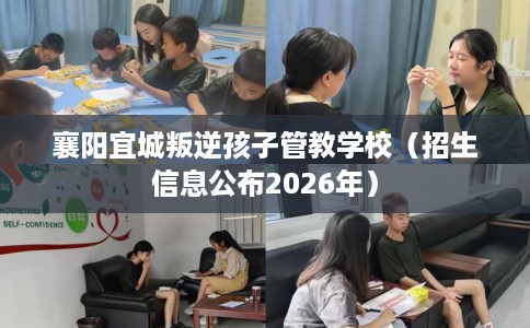 襄阳宜城叛逆孩子管教学校（招生信息公布2026年）