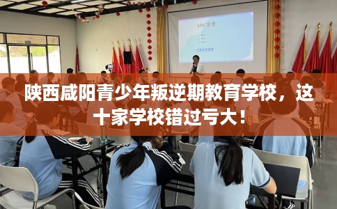 陕西咸阳青少年叛逆期教育学校，这十家学校错过亏大！