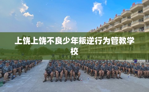上饶上饶不良少年叛逆行为管教学校