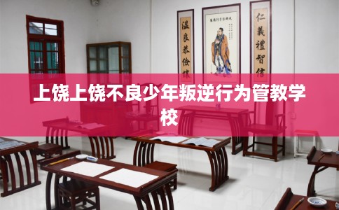上饶上饶不良少年叛逆行为管教学校