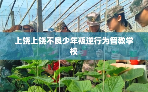 上饶上饶不良少年叛逆行为管教学校