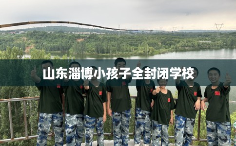 山东淄博小孩子全封闭学校