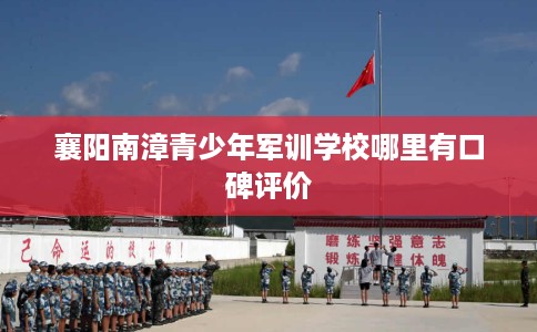 襄阳南漳青少年军训学校哪里有口碑评价